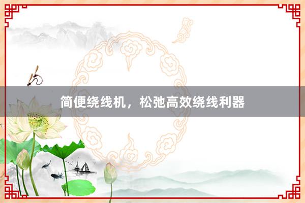 简便绕线机，松弛高效绕线利器