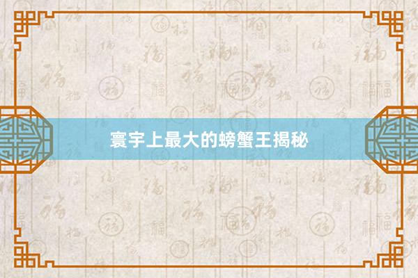 寰宇上最大的螃蟹王揭秘