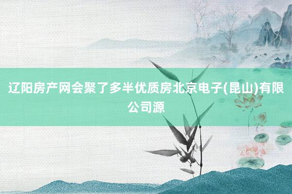 辽阳房产网会聚了多半优质房北京电子(昆山)有限公司源