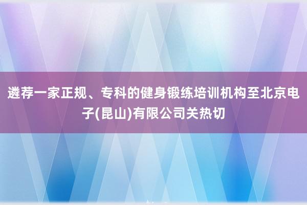 遴荐一家正规、专科的健身锻练培训机构至北京电子(昆山)有限公司关热切