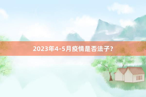2023年4-5月疫情是否法子？